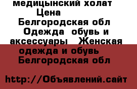 медицынский холат › Цена ­ 1 000 - Белгородская обл. Одежда, обувь и аксессуары » Женская одежда и обувь   . Белгородская обл.